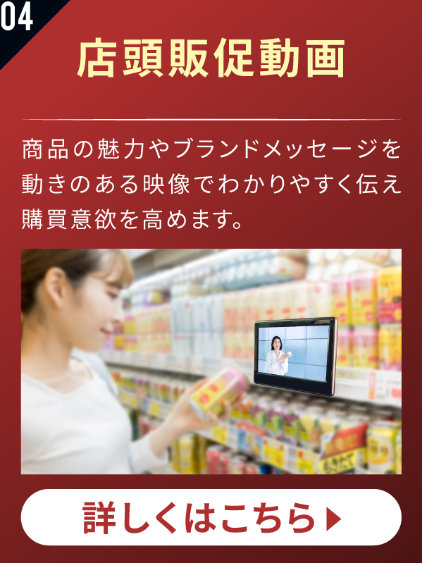 店頭販促動画 商品の魅力やブランドメッセージを動きのある映像でわかりやすく伝え購買意欲を高めます。