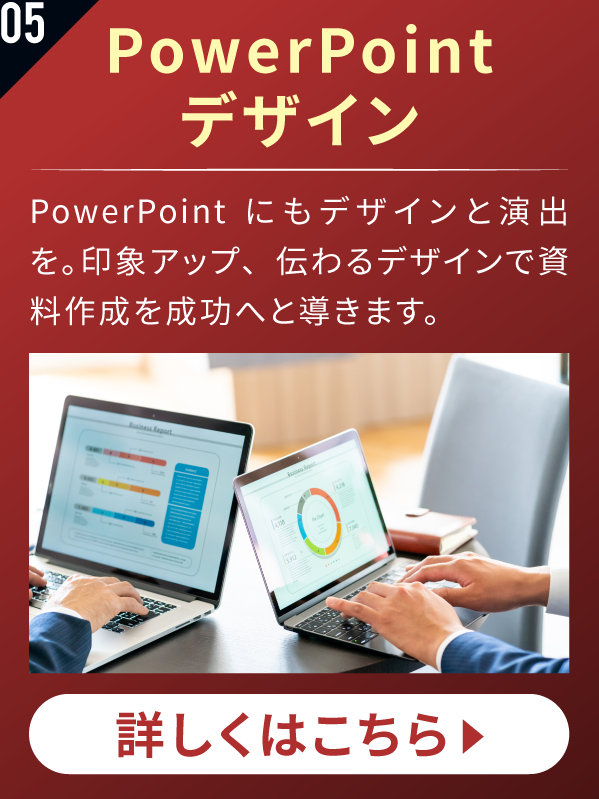 PowerPointデザイン PowerPointにもデザインと演出を。印象アップ、伝わるデザインで資料作成を成功へと導きます。