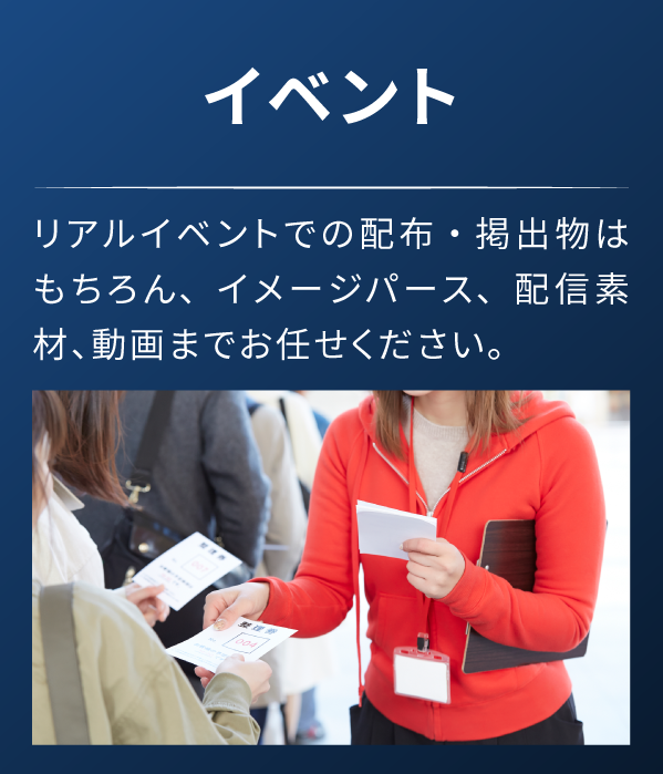 イベント リアルイベントでの配布・掲出物はもちろん、イメージパース、配信素材、動画までお任せください。